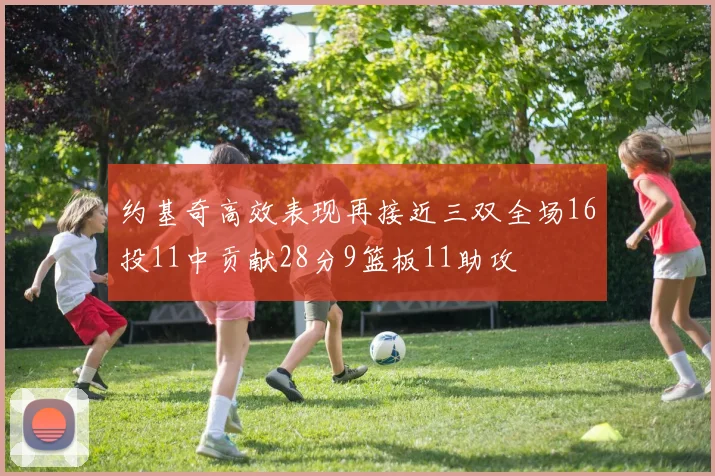 约基奇高效表现再接近三双全场16投11中贡献28分9篮板11助攻