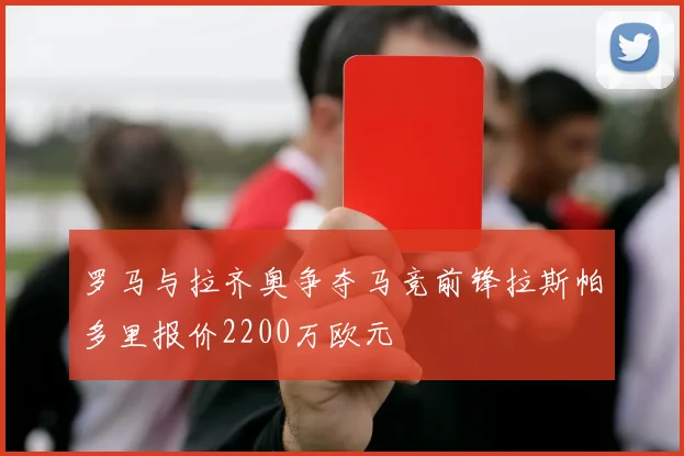 罗马与拉齐奥争夺马竞前锋拉斯帕多里报价2200万欧元
