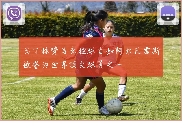 戈丁称赞马竞控球自如阿尔瓦雷斯被誉为世界顶尖球员之一