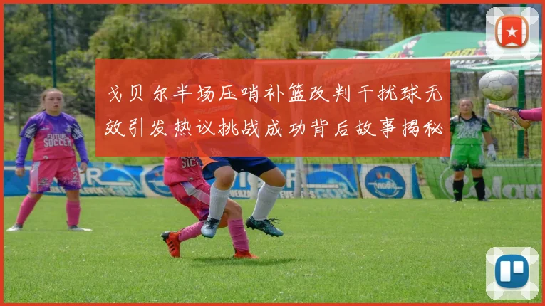 戈贝尔半场压哨补篮改判干扰球无效引发热议挑战成功背后故事揭秘