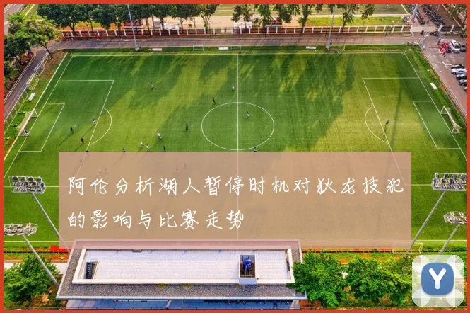 阿伦分析湖人暂停时机对狄龙技犯的影响与比赛走势