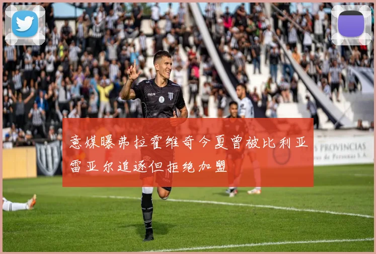意媒曝弗拉霍维奇今夏曾被比利亚雷亚尔追逐但拒绝加盟