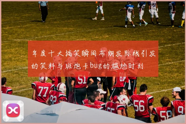 年度十大搞笑瞬间布朗发际线引发的笑料与班炮卡bug的尴尬时刻