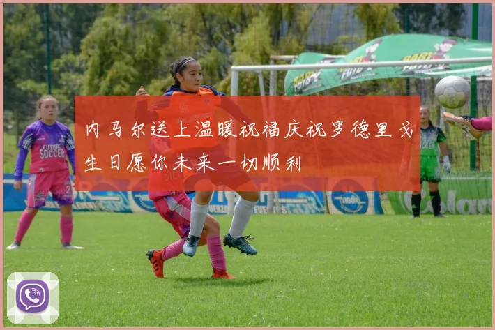 内马尔送上温暖祝福庆祝罗德里戈生日愿你未来一切顺利