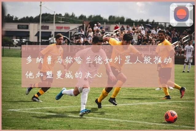 多纳鲁马称哈兰德如外星人般推动他加盟曼城的决心