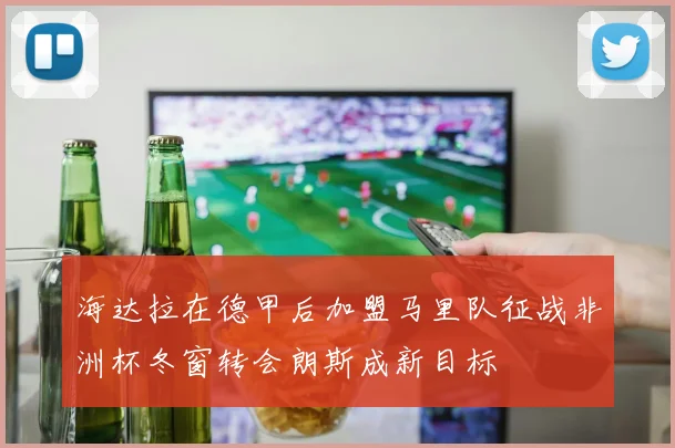 海达拉在德甲后加盟马里队征战非洲杯冬窗转会朗斯成新目标
