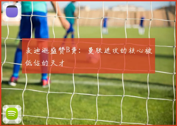 麦迪逊盛赞B费：曼联进攻的核心被低估的天才