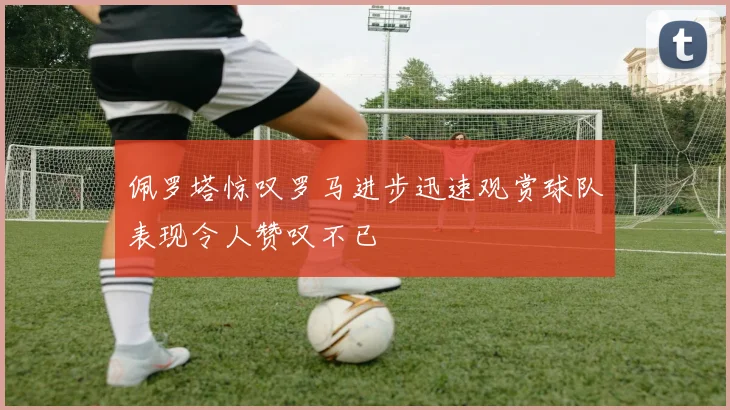 佩罗塔惊叹罗马进步迅速观赏球队表现令人赞叹不已