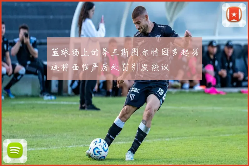 篮球场上的拳王斯图尔特因多起劣迹将面临严厉处罚引发热议