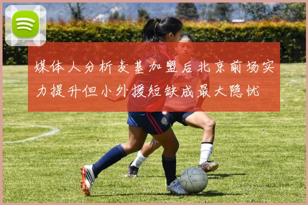 媒体人分析麦基加盟后北京前场实力提升但小外援短缺成最大隐忧
