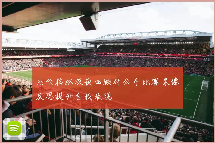 杰伦格林深夜回顾对公牛比赛录像反思提升自我表现