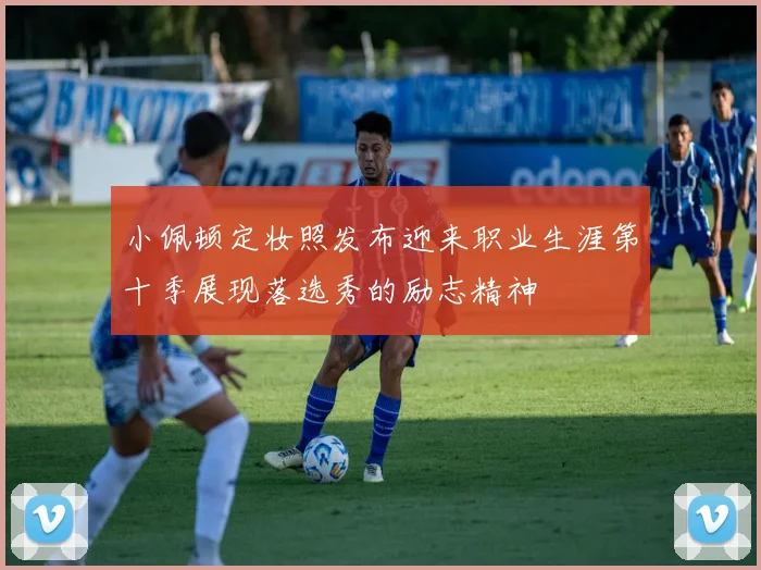 小佩顿定妆照发布迎来职业生涯第十季展现落选秀的励志精神