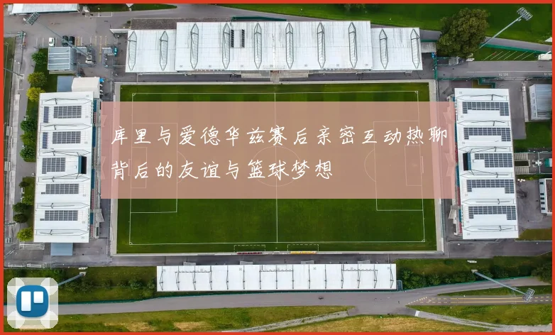 库里与爱德华兹赛后亲密互动热聊背后的友谊与篮球梦想