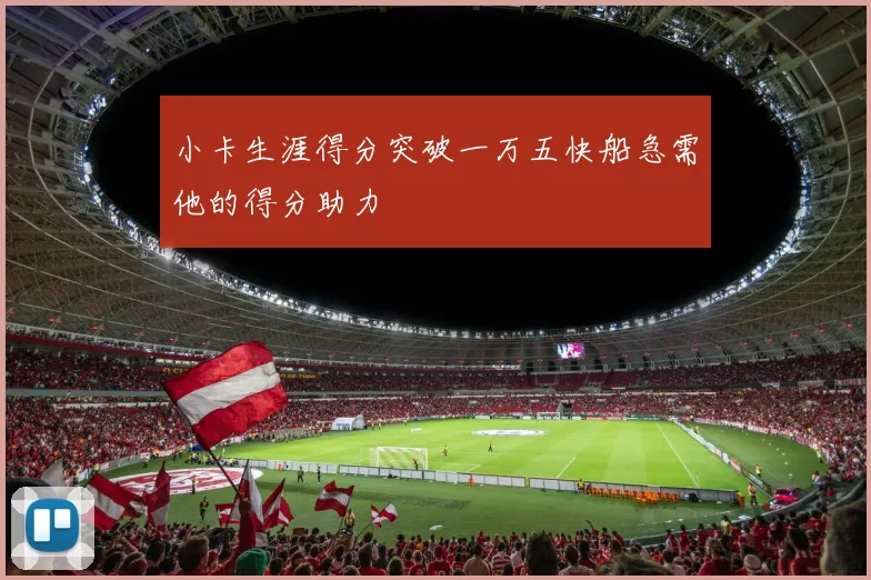 小卡生涯得分突破一万五快船急需他的得分助力
