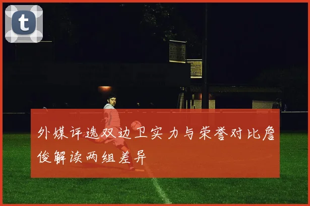外媒评选双边卫实力与荣誉对比詹俊解读两组差异