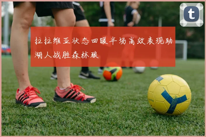 拉拉维亚状态回暖半场高效表现助湖人战胜森林狼