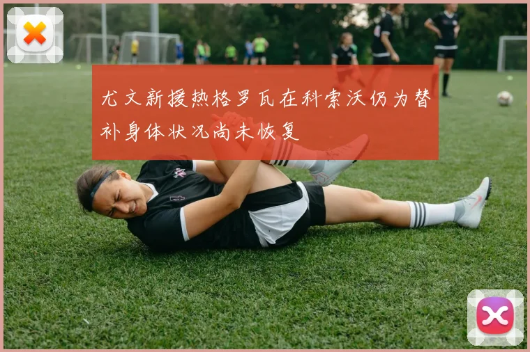 尤文新援热格罗瓦在科索沃仍为替补身体状况尚未恢复