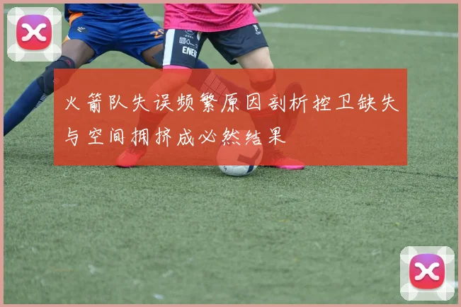 火箭队失误频繁原因剖析控卫缺失与空间拥挤成必然结果