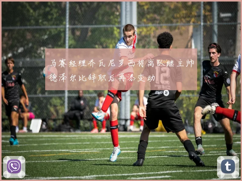 马赛经理乔瓦尼罗西将离队继主帅德泽尔比辞职后再添变动