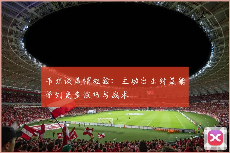 韦尔谈盖帽经验：主动出击封盖能学到更多技巧与战术