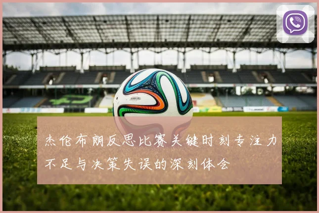杰伦布朗反思比赛关键时刻专注力不足与决策失误的深刻体会