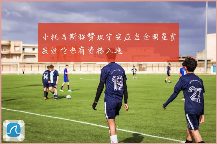 小托马斯称赞坎宁安应当全明星首发杜伦也有资格入选