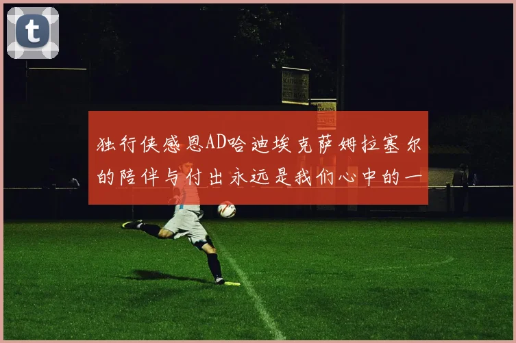 独行侠感恩AD哈迪埃克萨姆拉塞尔的陪伴与付出永远是我们心中的一家人