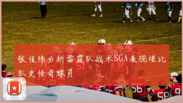 张佳玮分析雷霆队战术SGA表现堪比队史传奇球员