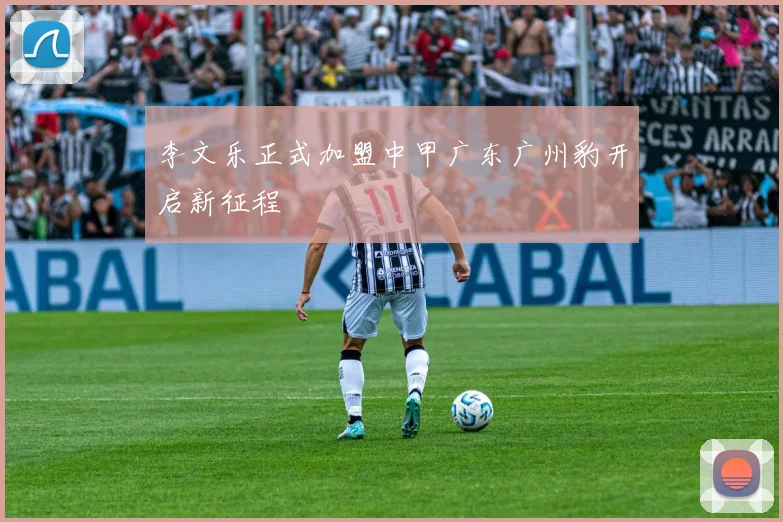 李文乐正式加盟中甲广东广州豹开启新征程