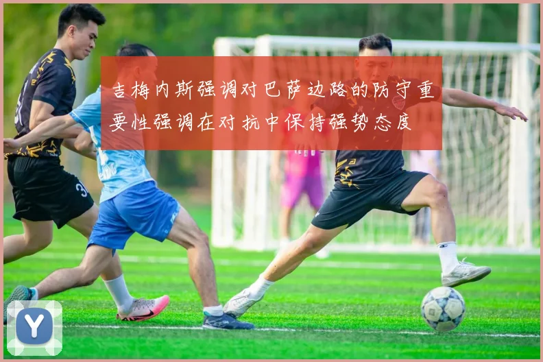 吉梅内斯强调对巴萨边路的防守重要性强调在对抗中保持强势态度