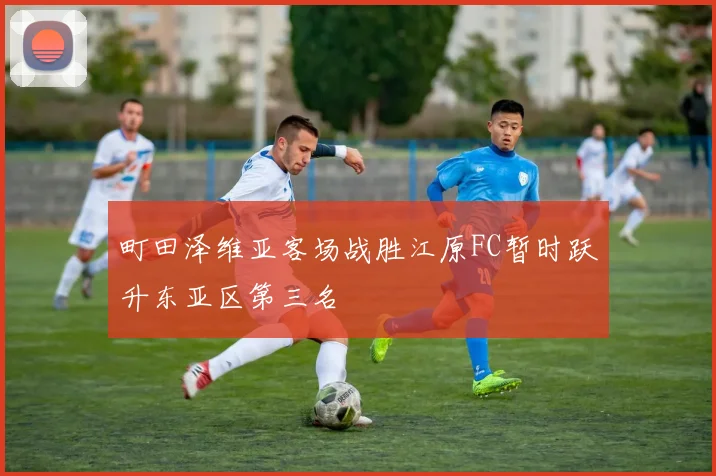町田泽维亚客场战胜江原FC暂时跃升东亚区第三名