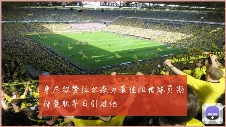 鲁尼称赞拉尔森为最佳租借球员期待曼联早日引进他