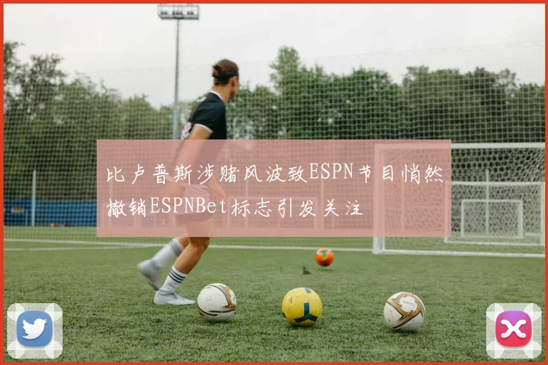 比卢普斯涉赌风波致ESPN节目悄然撤销ESPNBet标志引发关注