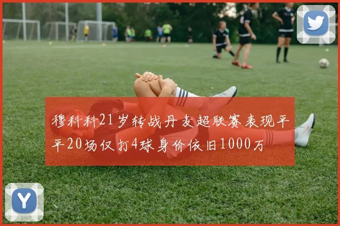 穆科科21岁转战丹麦超联赛表现平平20场仅打4球身价依旧1000万
