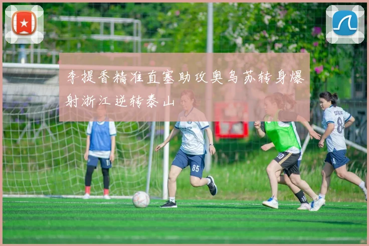 李提香精准直塞助攻奥乌苏转身爆射浙江逆转泰山