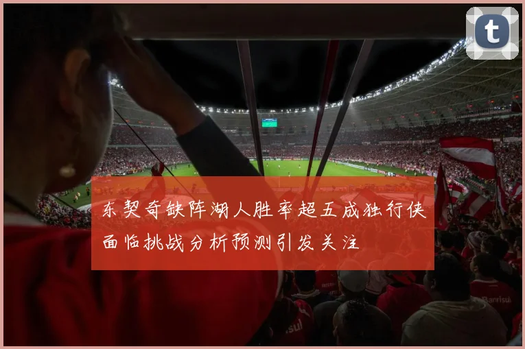 东契奇缺阵湖人胜率超五成独行侠面临挑战分析预测引发关注