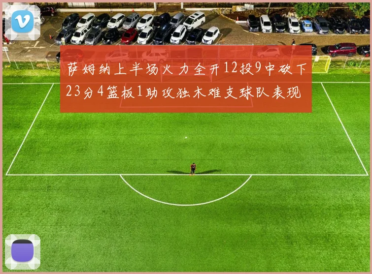 萨姆纳上半场火力全开12投9中砍下23分4篮板1助攻独木难支球队表现不佳