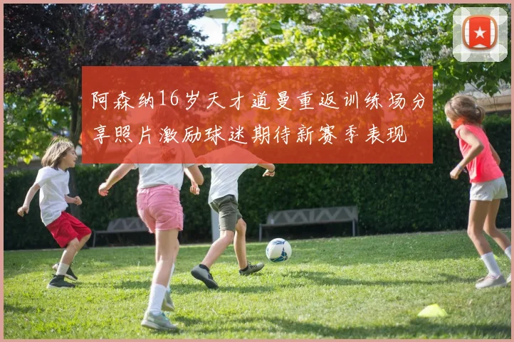 阿森纳16岁天才道曼重返训练场分享照片激励球迷期待新赛季表现