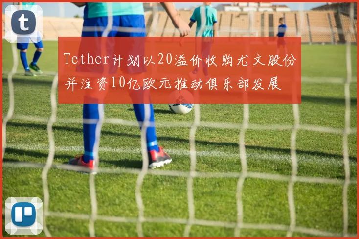Tether计划以20溢价收购尤文股份并注资10亿欧元推动俱乐部发展