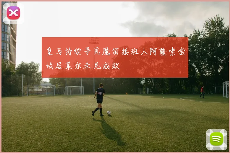 皇马持续寻觅魔笛接班人阿隆索尝试居莱尔未见成效