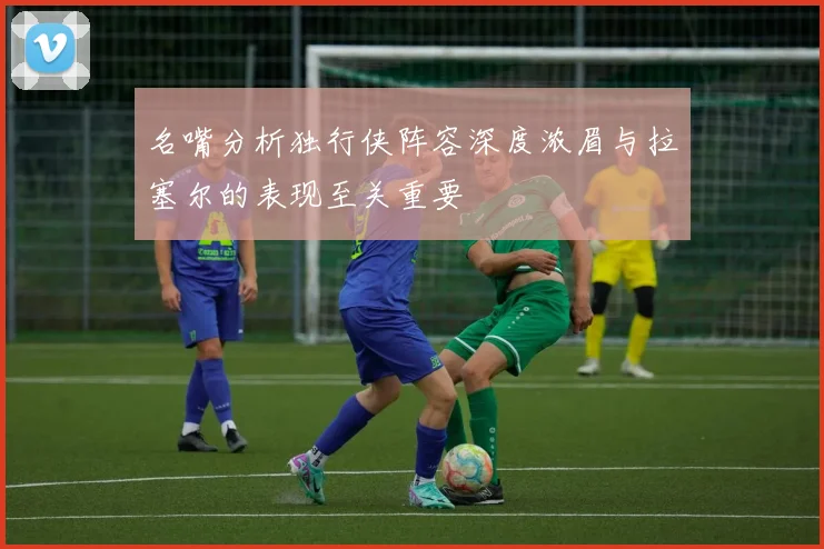 名嘴分析独行侠阵容深度浓眉与拉塞尔的表现至关重要