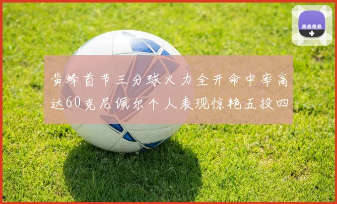 黄蜂首节三分球火力全开命中率高达60克尼佩尔个人表现惊艳五投四中