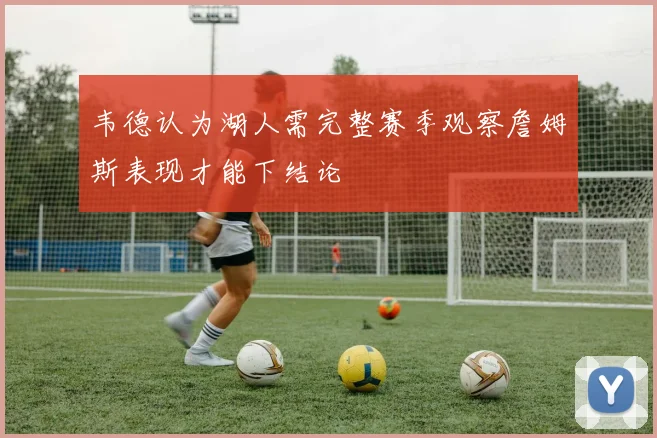 韦德认为湖人需完整赛季观察詹姆斯表现才能下结论