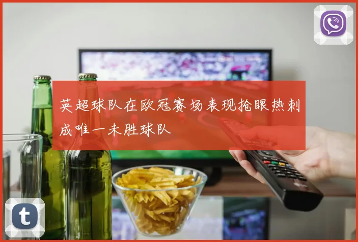 英超球队在欧冠赛场表现抢眼热刺成唯一未胜球队