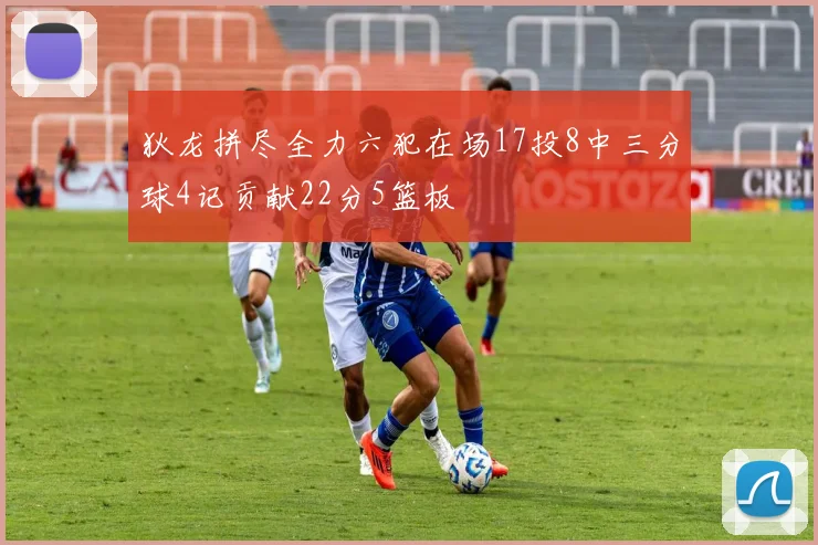 狄龙拼尽全力六犯在场17投8中三分球4记贡献22分5篮板