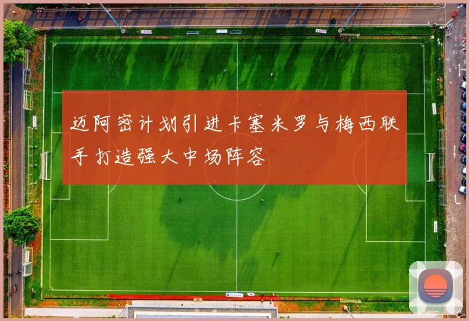迈阿密计划引进卡塞米罗与梅西联手打造强大中场阵容