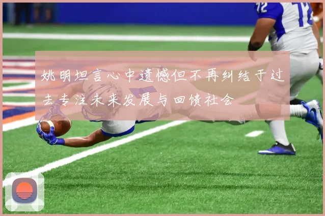 姚明坦言心中遗憾但不再纠结于过去专注未来发展与回馈社会