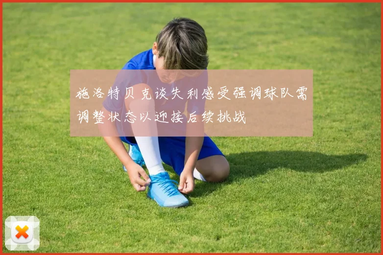 施洛特贝克谈失利感受强调球队需调整状态以迎接后续挑战