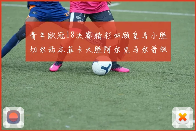 青年欧冠18决赛精彩回顾皇马小胜切尔西本菲卡大胜阿尔克马尔晋级