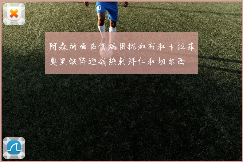 阿森纳面临伤病困扰加布和卡拉菲奥里缺阵迎战热刺拜仁和切尔西
